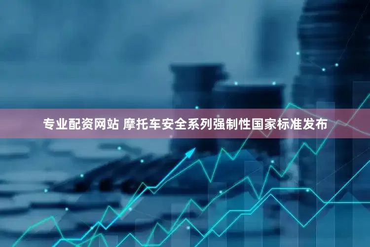 专业配资网站 摩托车安全系列强制性国家标准发布