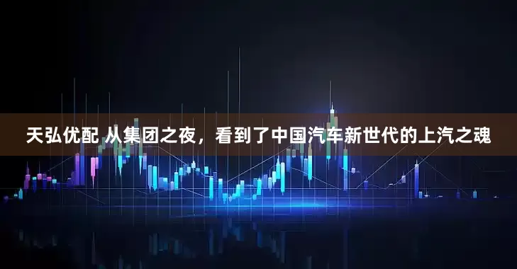 天弘优配 从集团之夜，看到了中国汽车新世代的上汽之魂