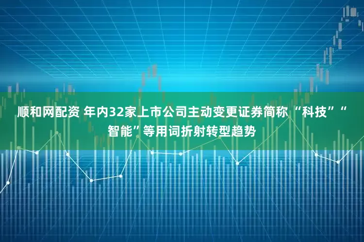 顺和网配资 年内32家上市公司主动变更证券简称 “科技”“智能”等用词折射转型趋势