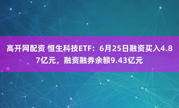 高开网配资 恒生科技ETF：6月25日融资买入4.87亿元，融资融券余额9.43亿元
