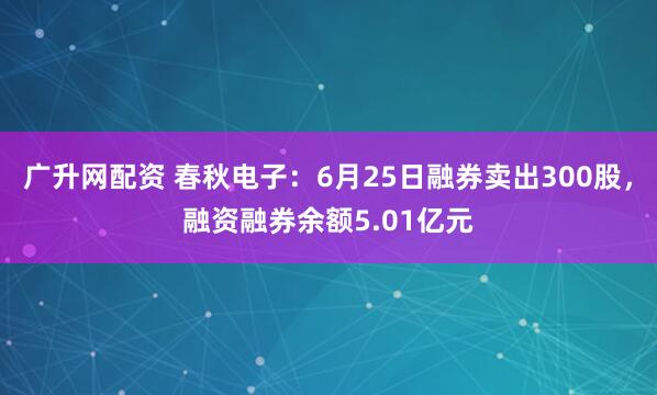 广升网配资 春秋电子：6月25日融券卖出300股，融资融券余额5.01亿元