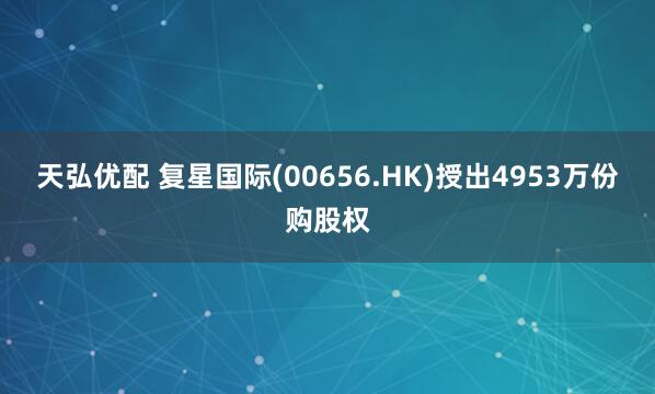 天弘优配 复星国际(00656.HK)授出4953万份购股权