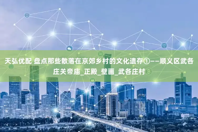 天弘优配 盘点那些散落在京郊乡村的文化遗存①——顺义区武各庄关帝庙_正殿_壁画_武各庄村