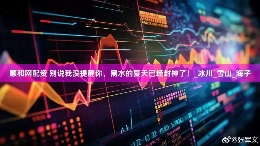 顺和网配资 别说我没提醒你，黑水的夏天已经封神了！_冰川_雪山_海子