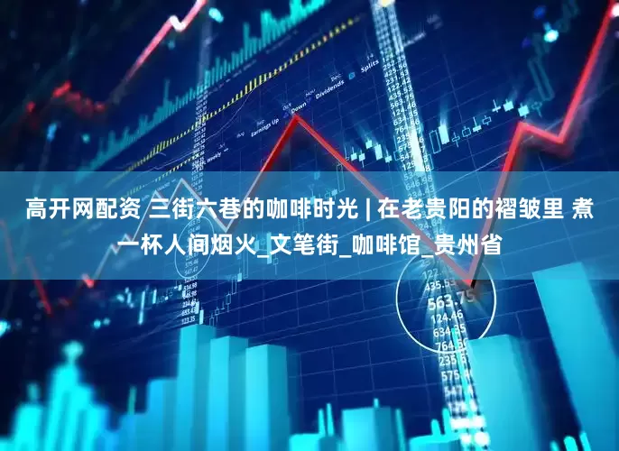 高开网配资 三街六巷的咖啡时光 | 在老贵阳的褶皱里 煮一杯人间烟火_文笔街_咖啡馆_贵州省