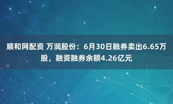 顺和网配资 万润股份：6月30日融券卖出6.65万股，融资融券余额4.26亿元