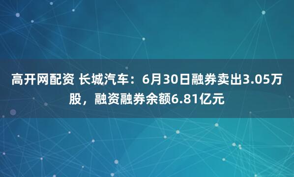 高开网配资 长城汽车：6月30日融券卖出3.05万股，融资融券余额6.81亿元