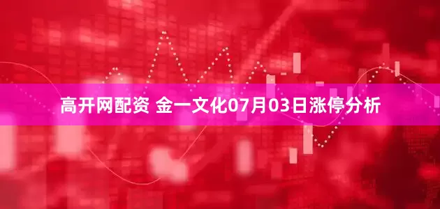 高开网配资 金一文化07月03日涨停分析