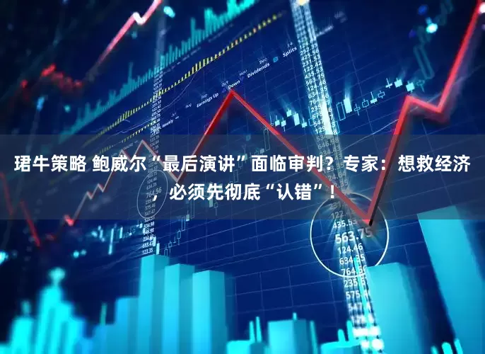 珺牛策略 鲍威尔“最后演讲”面临审判？专家：想救经济，必须先彻底“认错”！