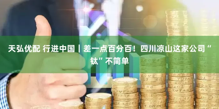 天弘优配 行进中国｜差一点百分百！四川凉山这家公司“钛”不简单