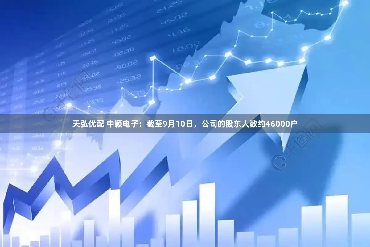 天弘优配 中颖电子：截至9月10日，公司的股东人数约46000户