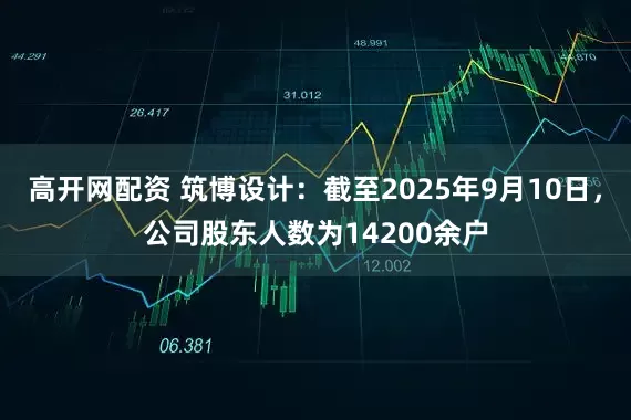 高开网配资 筑博设计：截至2025年9月10日，公司股东人数为14200余户