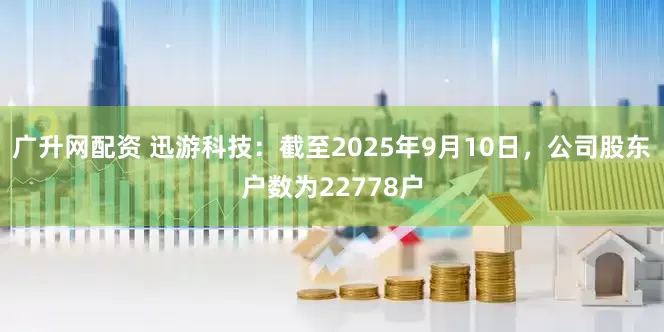 广升网配资 迅游科技：截至2025年9月10日，公司股东户数为22778户