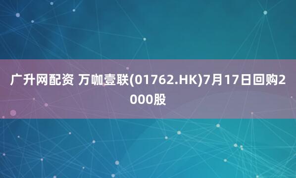 广升网配资 万咖壹联(01762.HK)7月17日回购2000股