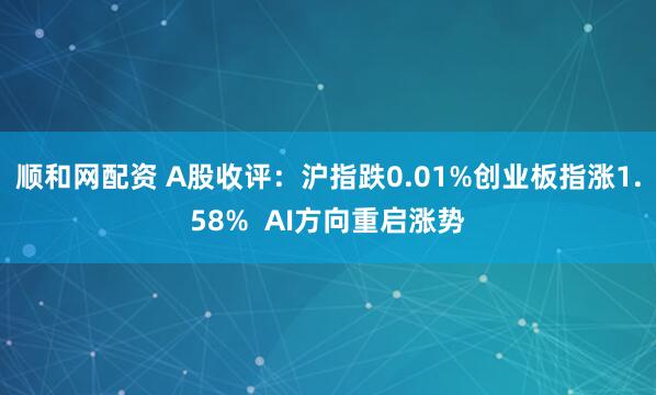 顺和网配资 A股收评：沪指跌0.01%创业板指涨1.58%  AI方向重启涨势