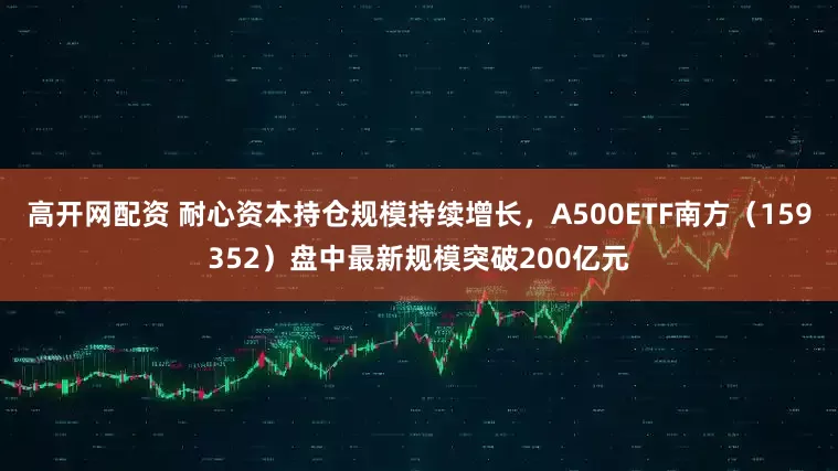 高开网配资 耐心资本持仓规模持续增长，A500ETF南方（159352）盘中最新规模突破200亿元