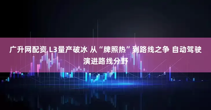 广升网配资 L3量产破冰 从“牌照热”到路线之争 自动驾驶演进路线分野