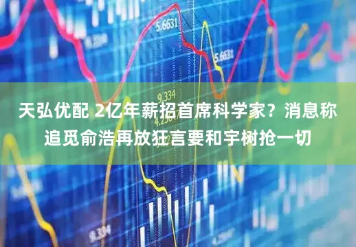 天弘优配 2亿年薪招首席科学家？消息称追觅俞浩再放狂言要和宇树抢一切