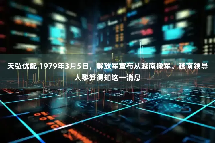天弘优配 1979年3月5日，解放军宣布从越南撤军。越南领导人黎笋得知这一消息