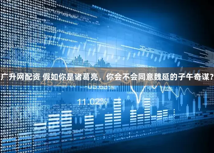 广升网配资 假如你是诸葛亮，你会不会同意魏延的子午奇谋？